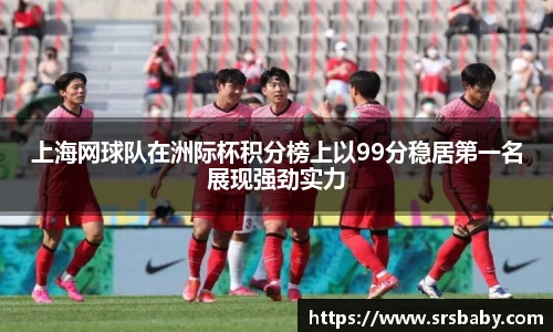 上海网球队在洲际杯积分榜上以99分稳居第一名展现强劲实力