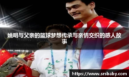 姚明与父亲的篮球梦想传承与亲情交织的感人故事