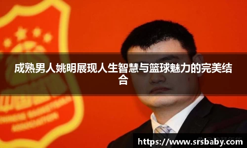 成熟男人姚明展现人生智慧与篮球魅力的完美结合