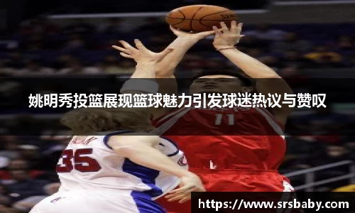 姚明秀投篮展现篮球魅力引发球迷热议与赞叹