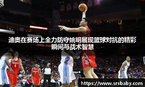 迪奥在赛场上全力防守姚明展现篮球对抗的精彩瞬间与战术智慧