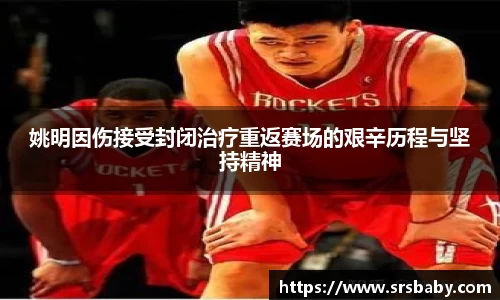 姚明因伤接受封闭治疗重返赛场的艰辛历程与坚持精神
