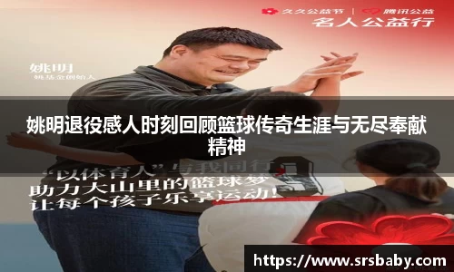 姚明退役感人时刻回顾篮球传奇生涯与无尽奉献精神