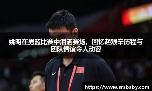 姚明在男篮比赛中泪洒赛场，回忆起艰辛历程与团队情谊令人动容