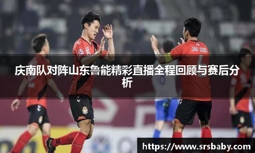 庆南队对阵山东鲁能精彩直播全程回顾与赛后分析